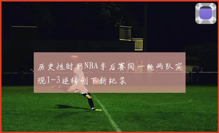 历史性时刻NBA季后赛同一轮两队实现1-3逆转创下新纪录