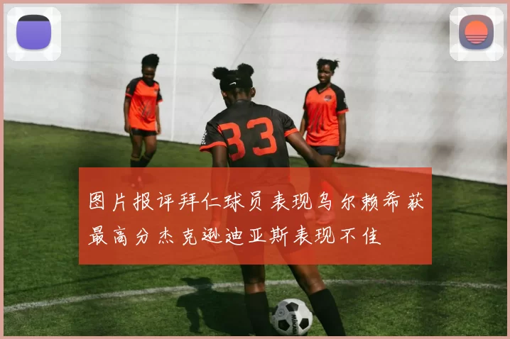 图片报评拜仁球员表现乌尔赖希获最高分杰克逊迪亚斯表现不佳