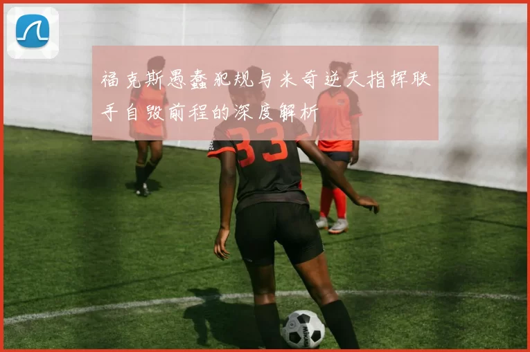 福克斯愚蠢犯规与米奇逆天指挥联手自毁前程的深度解析