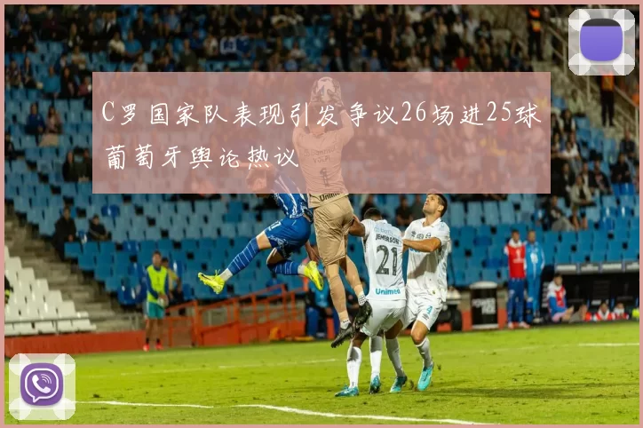 C罗国家队表现引发争议26场进25球葡萄牙舆论热议