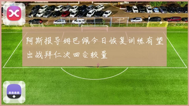 阿斯报导姆巴佩今日恢复训练有望出战拜仁次回合较量