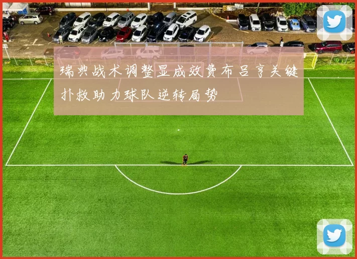 瑞典战术调整显成效费布吕亨关键扑救助力球队逆转局势