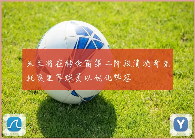 米兰将在转会窗第二阶段清洗奇克托莫里等球员以优化阵容