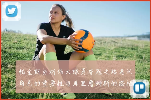 帕金斯分析伟大球员夺冠之路恶汉角色的重要性与库里詹姆斯的搭档关系