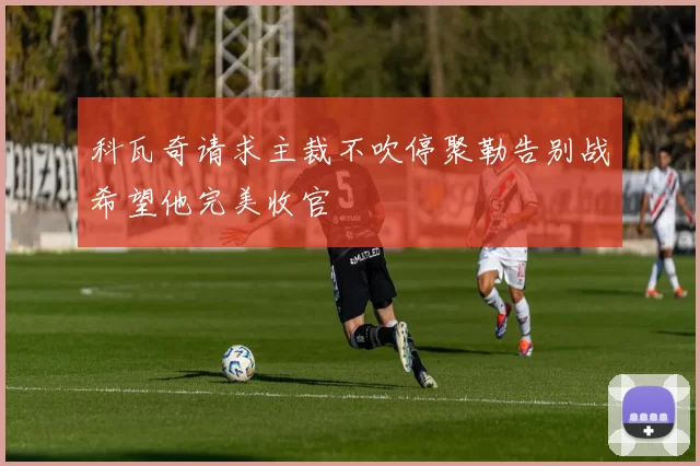 科瓦奇请求主裁不吹停聚勒告别战希望他完美收官