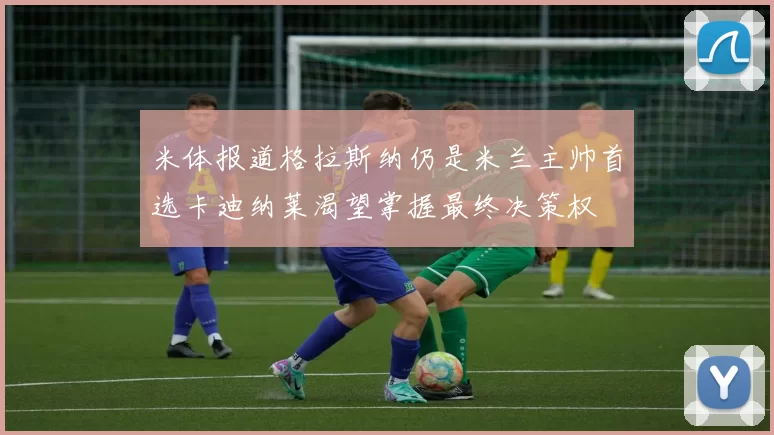 米体报道格拉斯纳仍是米兰主帅首选卡迪纳莱渴望掌握最终决策权