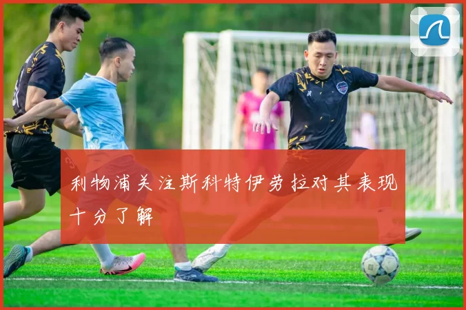 利物浦关注斯科特伊劳拉对其表现十分了解