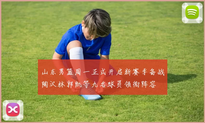 山东男篮周一正式开启新赛季备战陶汉林郭凯等九名球员领衔阵容