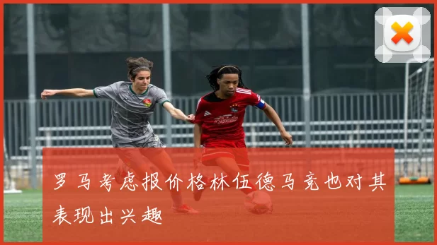 罗马考虑报价格林伍德马竞也对其表现出兴趣