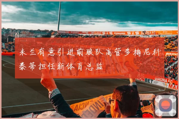 米兰有意引进前狼队高管多梅尼科泰蒂担任新体育总监
