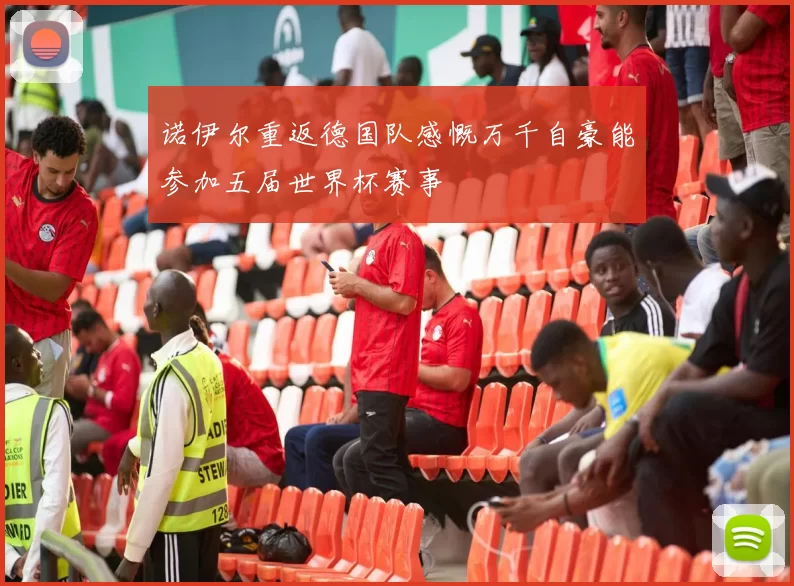 诺伊尔重返德国队感慨万千自豪能参加五届世界杯赛事