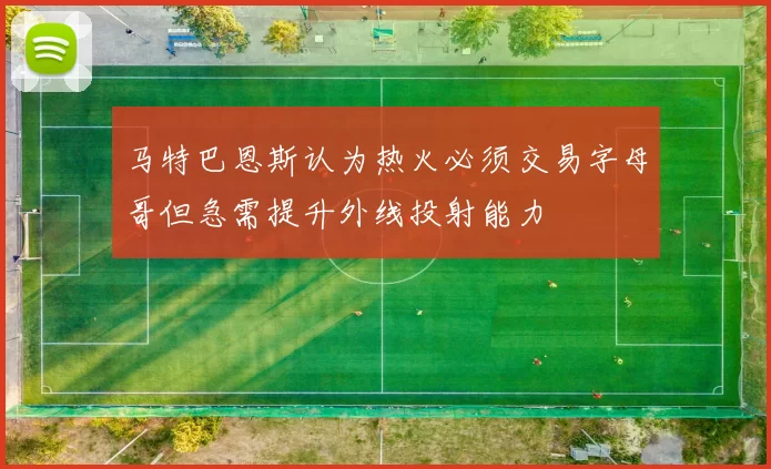 马特巴恩斯认为热火必须交易字母哥但急需提升外线投射能力