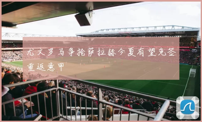 尤文罗马争抢萨拉赫今夏有望免签重返意甲
