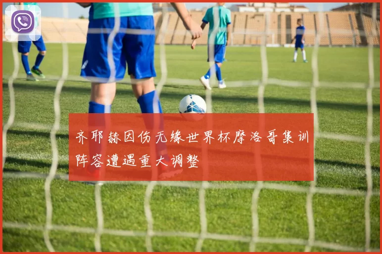 齐耶赫因伤无缘世界杯摩洛哥集训阵容遭遇重大调整