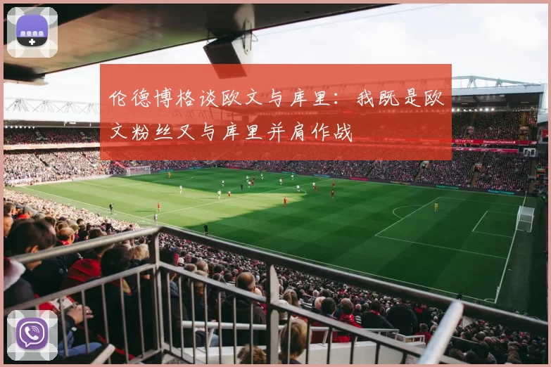 伦德博格谈欧文与库里：我既是欧文粉丝又与库里并肩作战