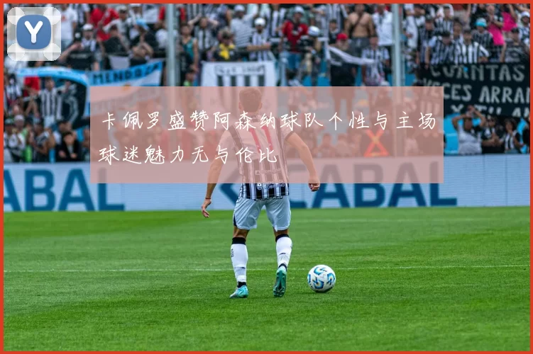 卡佩罗盛赞阿森纳球队个性与主场球迷魅力无与伦比