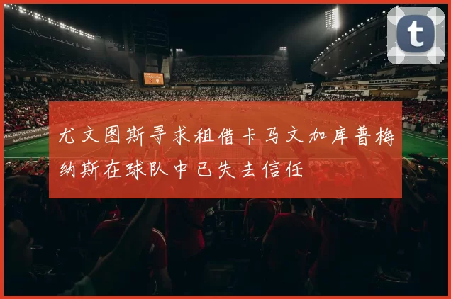 尤文图斯寻求租借卡马文加库普梅纳斯在球队中已失去信任
