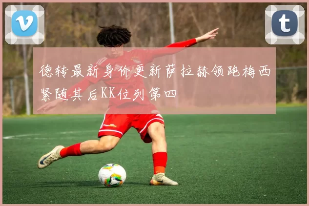 德转最新身价更新萨拉赫领跑梅西紧随其后KK位列第四