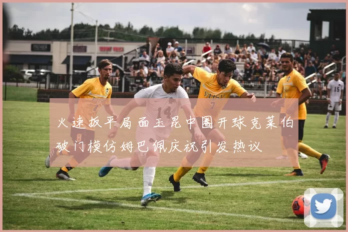 火速扳平局面玉昆中圈开球克莱伯破门模仿姆巴佩庆祝引发热议
