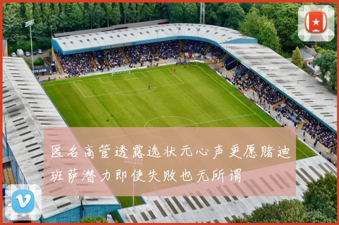 匿名高管透露选状元心声更愿赌迪班萨潜力即使失败也无所谓