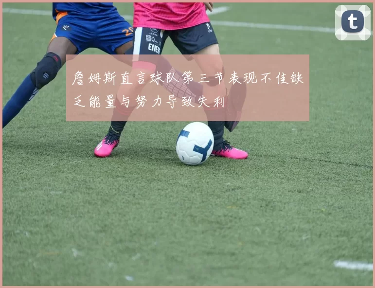 詹姆斯直言球队第三节表现不佳缺乏能量与努力导致失利