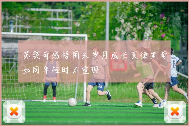 苏契奇感悟国米岁月成长莫德里奇如同年轻时光重现