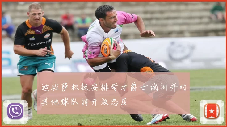 迪班萨积极安排奇才爵士试训并对其他球队持开放态度