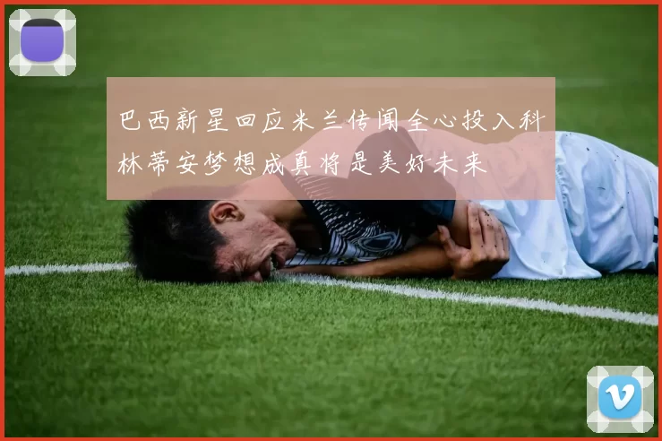 巴西新星回应米兰传闻全心投入科林蒂安梦想成真将是美好未来