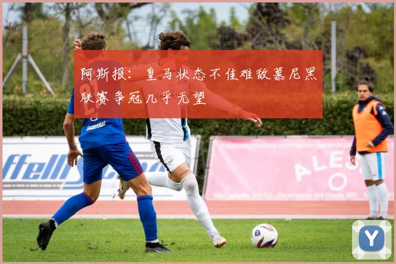阿斯报：皇马状态不佳难敌慕尼黑联赛争冠几乎无望