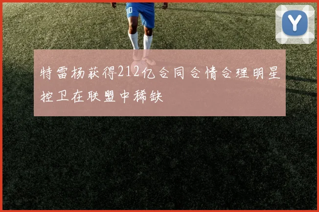 特雷杨获得212亿合同合情合理明星控卫在联盟中稀缺