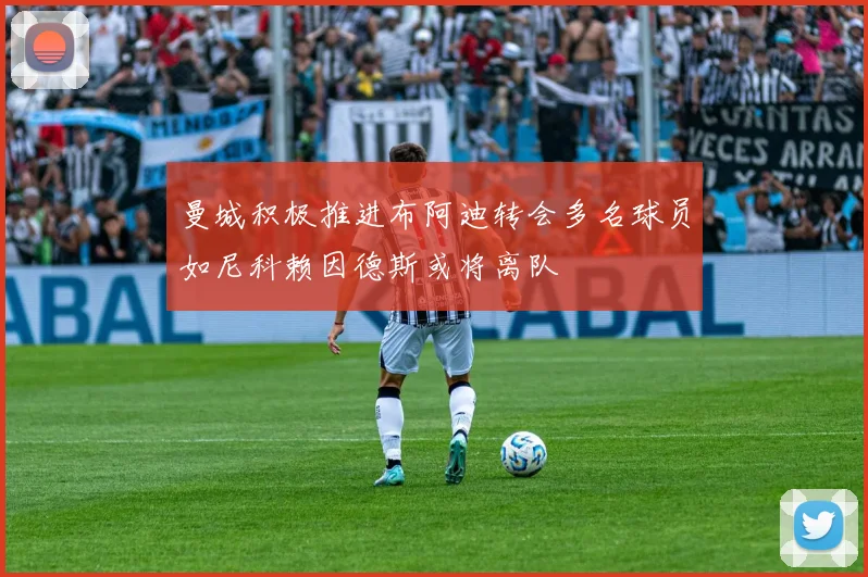 曼城积极推进布阿迪转会多名球员如尼科赖因德斯或将离队